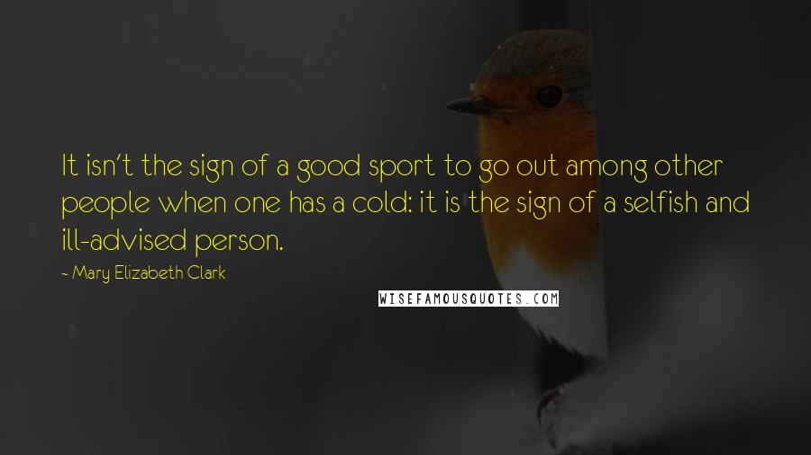 Mary Elizabeth Clark quotes: It isn't the sign of a good sport to go out among other people when one has a cold: it is the sign of a selfish and ill-advised person.