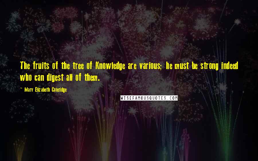 Mary Elizabeth Coleridge quotes: The fruits of the tree of Knowledge are various; he must be strong indeed who can digest all of them.