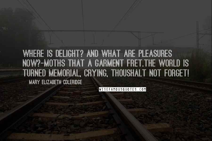 Mary Elizabeth Coleridge quotes: Where is delight? and what are pleasures now?-Moths that a garment fret.The world is turned memorial, crying, ThouShalt not forget!