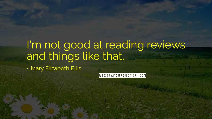 Mary Elizabeth Ellis quotes: I'm not good at reading reviews and things like that.