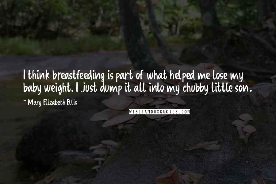 Mary Elizabeth Ellis quotes: I think breastfeeding is part of what helped me lose my baby weight. I just dump it all into my chubby little son.