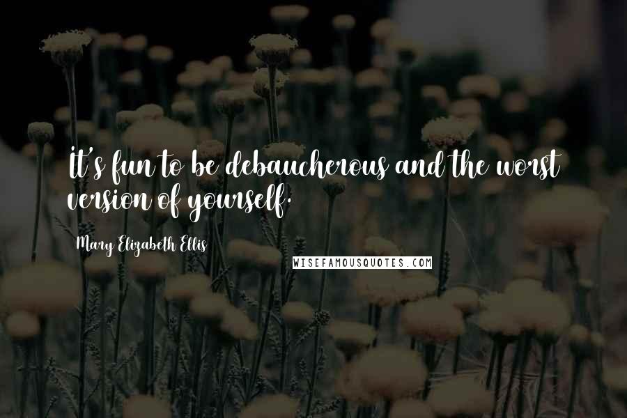 Mary Elizabeth Ellis quotes: It's fun to be debaucherous and the worst version of yourself.