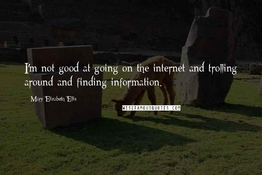 Mary Elizabeth Ellis quotes: I'm not good at going on the internet and trolling around and finding information.