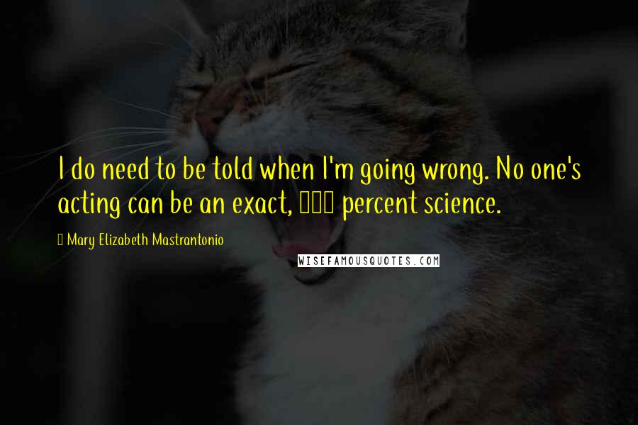 Mary Elizabeth Mastrantonio quotes: I do need to be told when I'm going wrong. No one's acting can be an exact, 100 percent science.