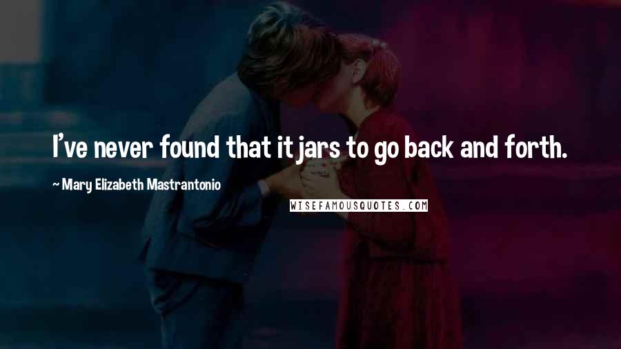 Mary Elizabeth Mastrantonio quotes: I've never found that it jars to go back and forth.