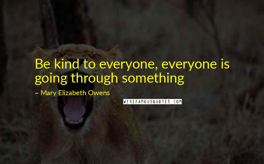 Mary Elizabeth Owens quotes: Be kind to everyone, everyone is going through something