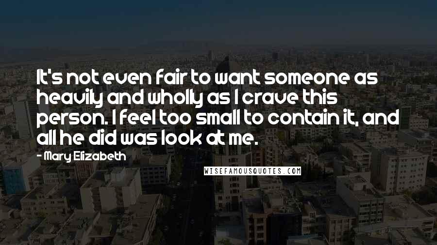 Mary Elizabeth quotes: It's not even fair to want someone as heavily and wholly as I crave this person. I feel too small to contain it, and all he did was look at Mary Elizabeth quotes: It's not even fair to want someone as heavily and wholly as I crave this person. I feel too small to contain it, and all he did was look at