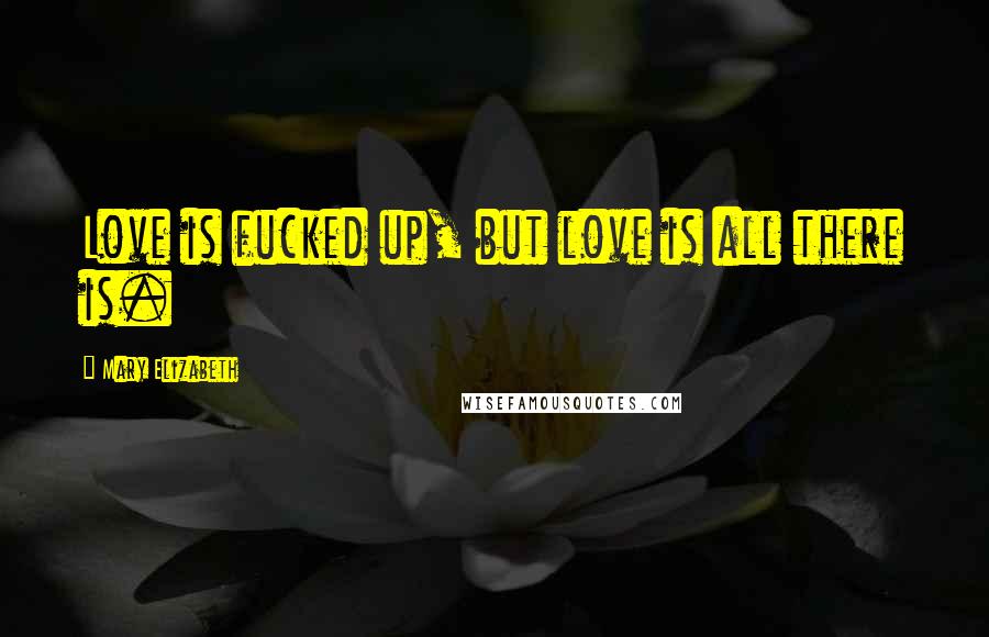 Mary Elizabeth quotes: Love is fucked up, but love is all there is.