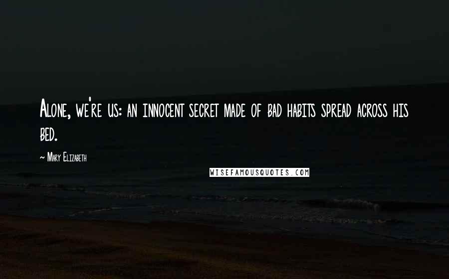 Mary Elizabeth quotes: Alone, we're us: an innocent secret made of bad habits spread across his bed.