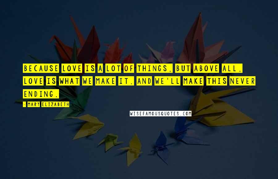 Mary Elizabeth quotes: Because love is a lot of things, but above all, love is what we make it. And we'll make this never ending.