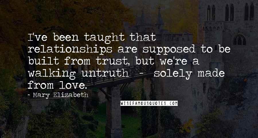 Mary Elizabeth quotes: I've been taught that relationships are supposed to be built from trust, but we're a walking untruth - solely made from love. Mary Elizabeth quotes: I've been taught that relationships are supposed to be built from trust, but we're a walking untruth - solely made from love.