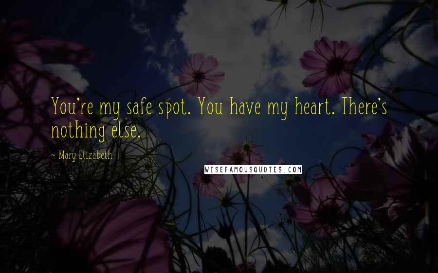 Mary Elizabeth quotes: You're my safe spot. You have my heart. There's nothing else.