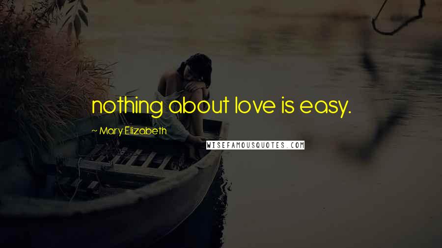 Mary Elizabeth quotes: nothing about love is easy.