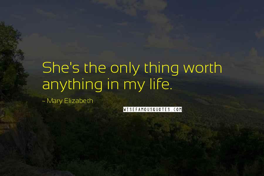 Mary Elizabeth quotes: She's the only thing worth anything in my life.