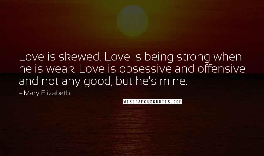 Mary Elizabeth quotes: Love is skewed. Love is being strong when he is weak. Love is obsessive and offensive and not any good, but he's mine.