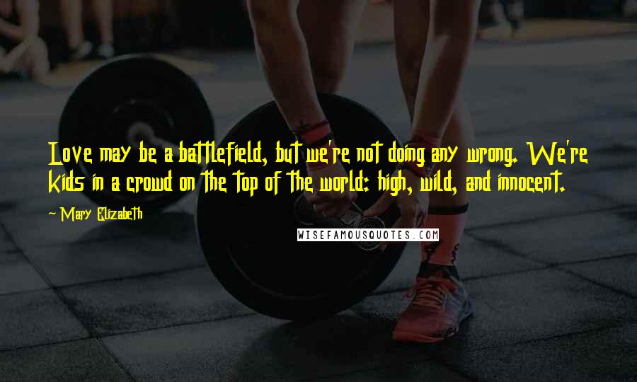 Mary Elizabeth quotes: Love may be a battlefield, but we're not doing any wrong. We're kids in a crowd on the top of the world: high, wild, and innocent.