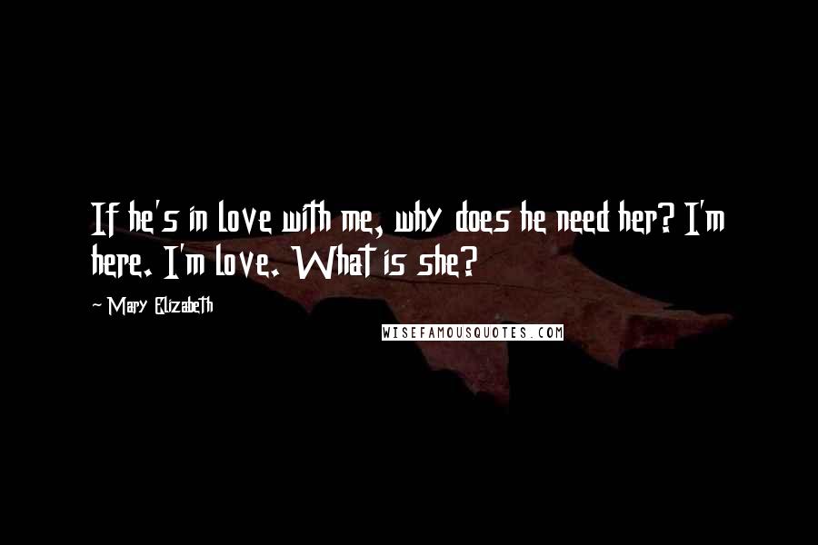 Mary Elizabeth quotes: If he's in love with me, why does he need her? I'm here. I'm love. What is she?