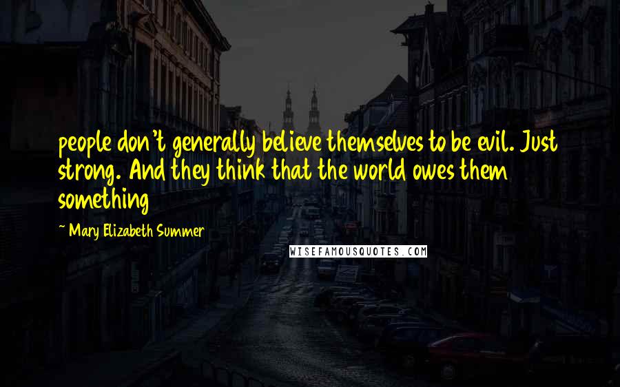 Mary Elizabeth Summer quotes: people don't generally believe themselves to be evil. Just strong. And they think that the world owes them something Mary Elizabeth Summer quotes: people don't generally believe themselves to be evil. Just strong. And they think that the world owes them something