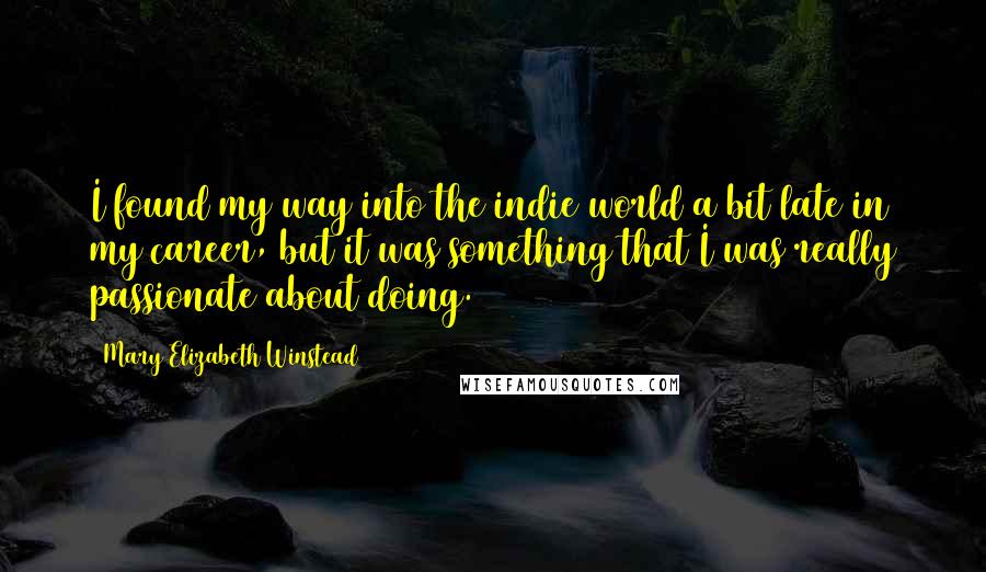 Mary Elizabeth Winstead quotes: I found my way into the indie world a bit late in my career, but it was something that I was really passionate about doing. Mary Elizabeth Winstead quotes: I found my way into the indie world a bit late in my career, but it was something that I was really passionate about doing.
