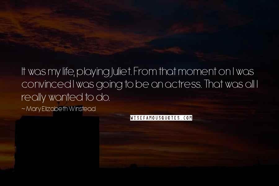 Mary Elizabeth Winstead quotes: It was my life, playing Juliet. From that moment on I was convinced I was going to be an actress. That was all I really wanted to do. Mary Elizabeth Winstead quotes: It was my life, playing Juliet. From that moment on I was convinced I was going to be an actress. That was all I really wanted to do.