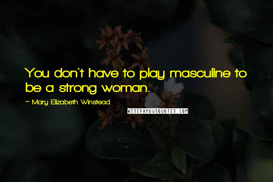 Mary Elizabeth Winstead quotes: You don't have to play masculine to be a strong woman.