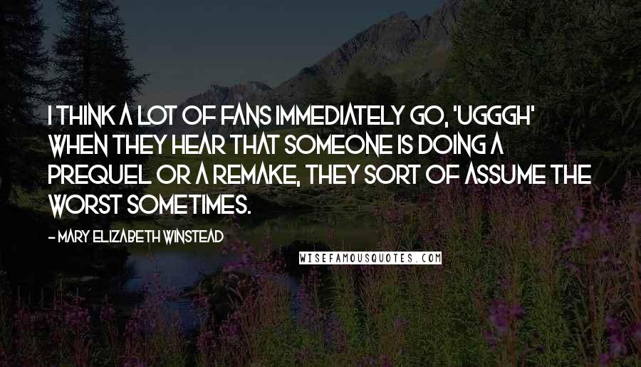 Mary Elizabeth Winstead quotes: I think a lot of fans immediately go, 'ugggh' when they hear that someone is doing a prequel or a remake, they sort of assume the worst sometimes.