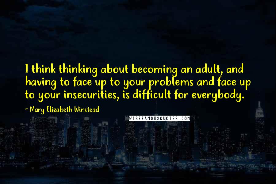 Mary Elizabeth Winstead quotes: I think thinking about becoming an adult, and having to face up to your problems and face up to your insecurities, is difficult for everybody.