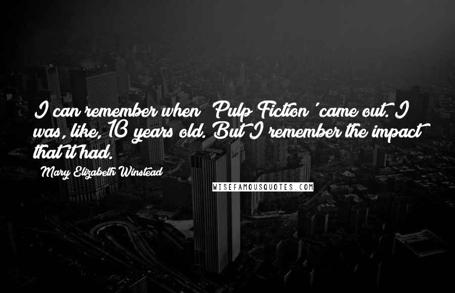 Mary Elizabeth Winstead quotes: I can remember when 'Pulp Fiction' came out. I was, like, 10 years old. But I remember the impact that it had.