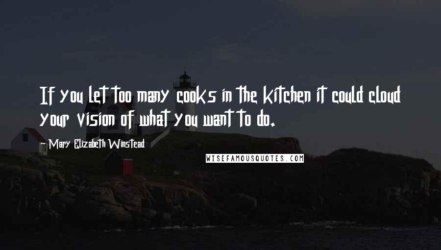 Mary Elizabeth Winstead quotes: If you let too many cooks in the kitchen it could cloud your vision of what you want to do.