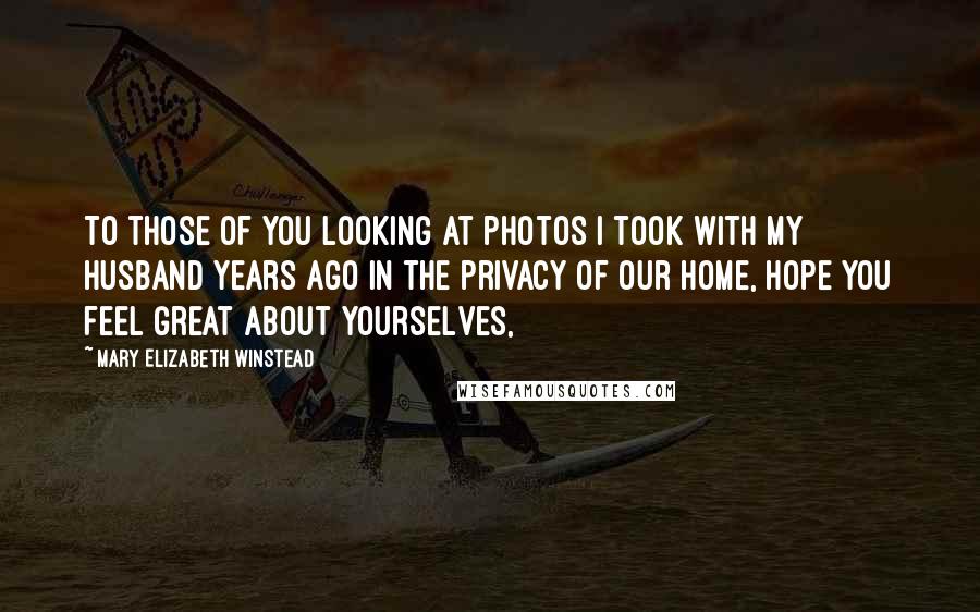 Mary Elizabeth Winstead quotes: To those of you looking at photos I took with my husband years ago in the privacy of our home, hope you feel great about yourselves,