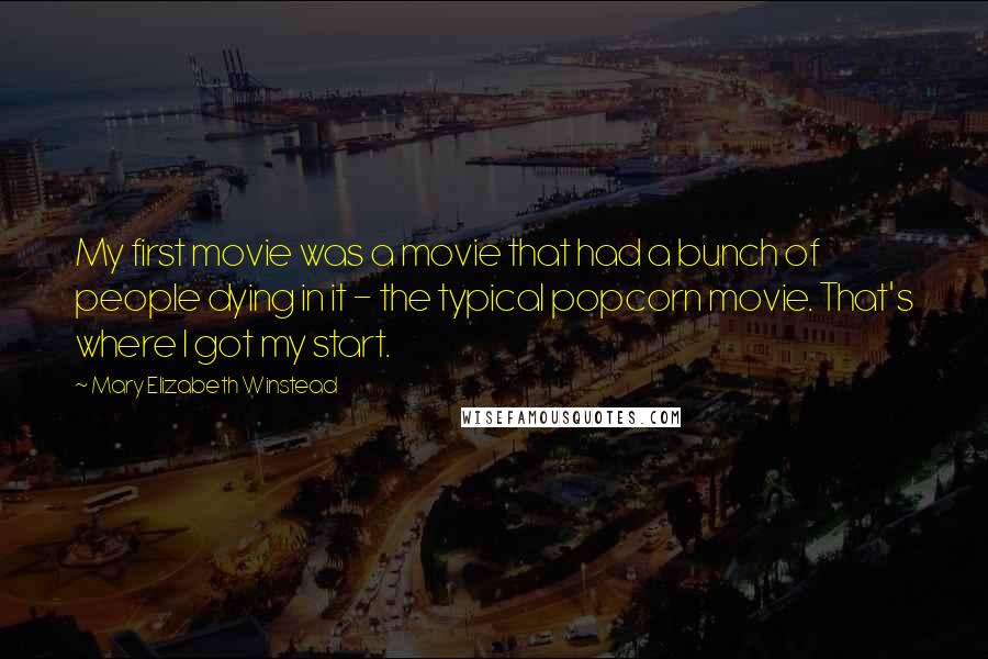 Mary Elizabeth Winstead quotes: My first movie was a movie that had a bunch of people dying in it - the typical popcorn movie. That's where I got my start.