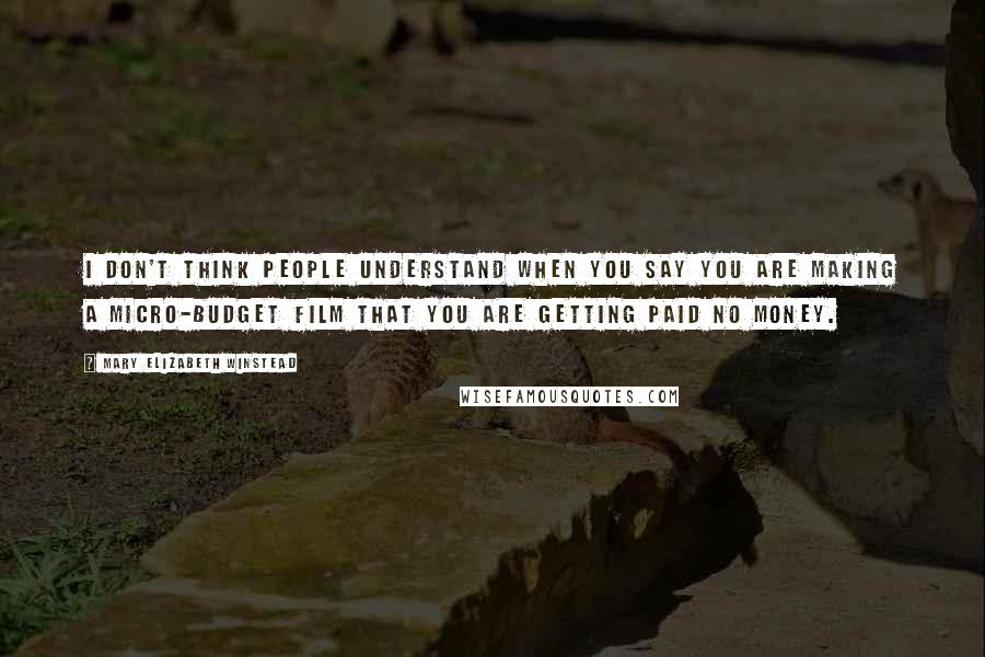 Mary Elizabeth Winstead quotes: I don't think people understand when you say you are making a micro-budget film that you are getting paid no money. Mary Elizabeth Winstead quotes: I don't think people understand when you say you are making a micro-budget film that you are getting paid no money.