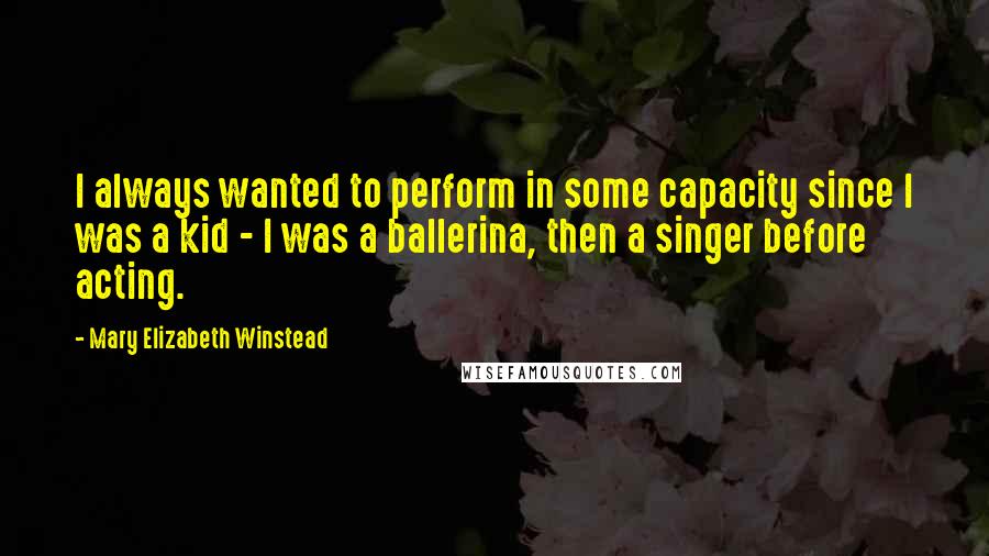 Mary Elizabeth Winstead quotes: I always wanted to perform in some capacity since I was a kid - I was a ballerina, then a singer before acting. Mary Elizabeth Winstead quotes: I always wanted to perform in some capacity since I was a kid - I was a ballerina, then a singer before acting.