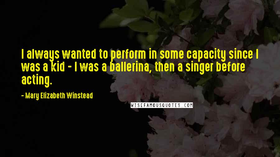 Mary Elizabeth Winstead quotes: I always wanted to perform in some capacity since I was a kid - I was a ballerina, then a singer before acting.