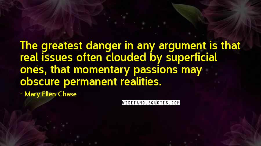 Mary Ellen Chase quotes: The greatest danger in any argument is that real issues often clouded by superficial ones, that momentary passions may obscure permanent realities. Mary Ellen Chase quotes: The greatest danger in any argument is that real issues often clouded by superficial ones, that momentary passions may obscure permanent realities.