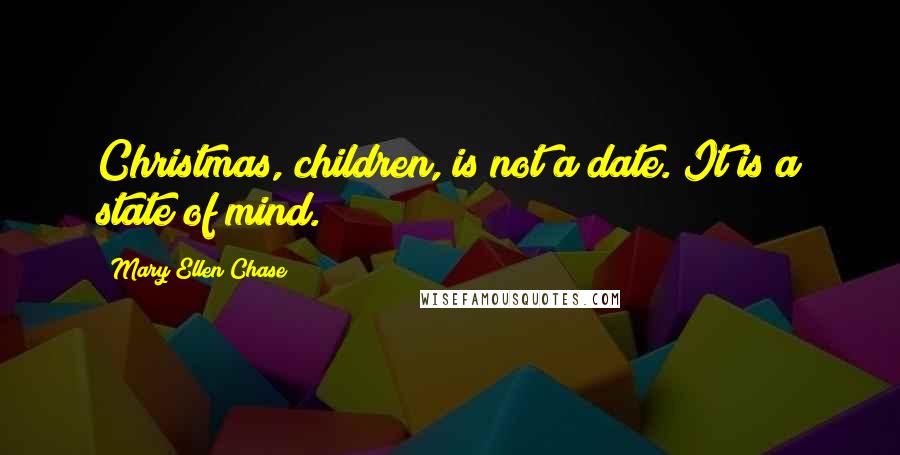 Mary Ellen Chase quotes: Christmas, children, is not a date. It is a state of mind.