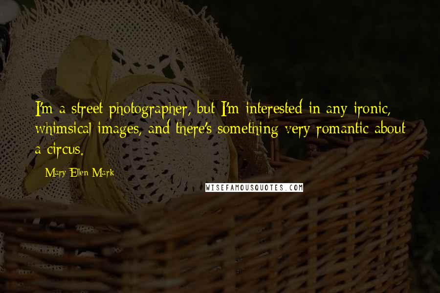 Mary Ellen Mark quotes: I'm a street photographer, but I'm interested in any ironic, whimsical images, and there's something very romantic about a circus.