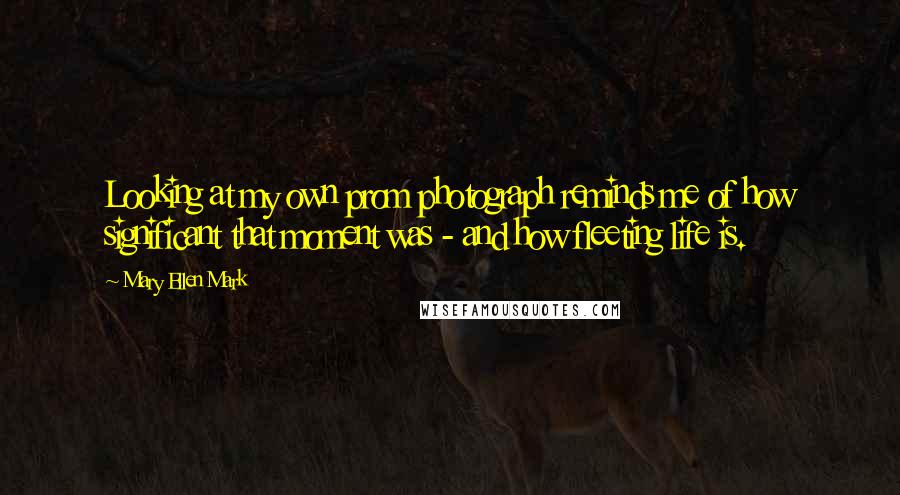 Mary Ellen Mark quotes: Looking at my own prom photograph reminds me of how significant that moment was - and how fleeting life is.