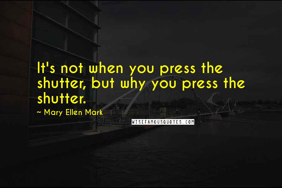 Mary Ellen Mark quotes: It's not when you press the shutter, but why you press the shutter.