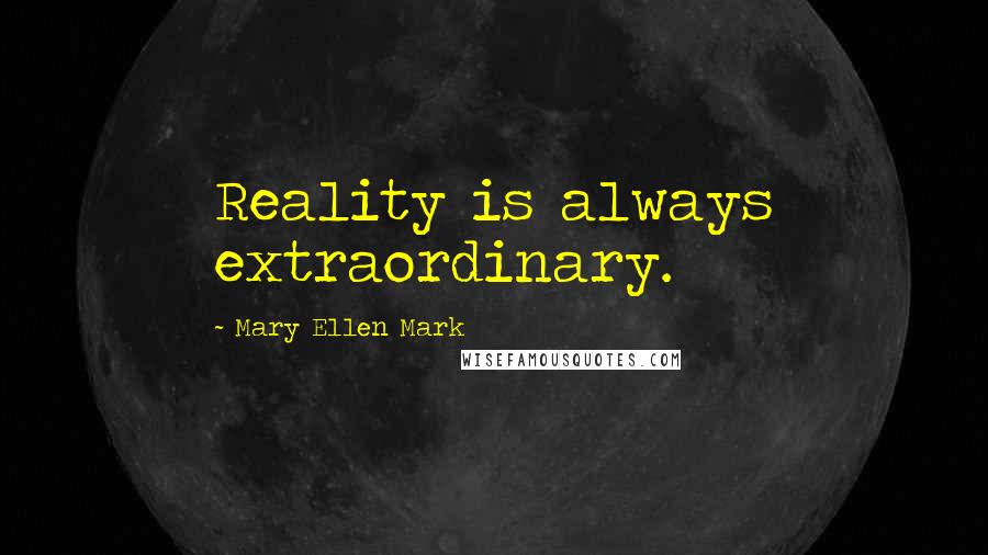 Mary Ellen Mark quotes: Reality is always extraordinary.