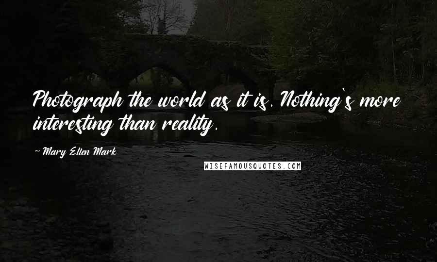 Mary Ellen Mark quotes: Photograph the world as it is. Nothing's more interesting than reality.