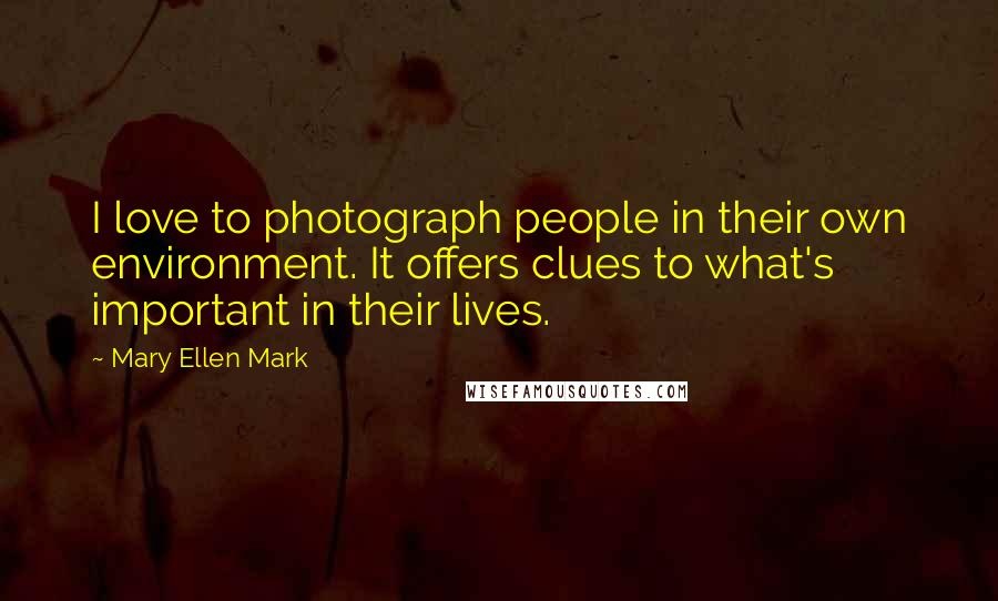 Mary Ellen Mark quotes: I love to photograph people in their own environment. It offers clues to what's important in their lives.