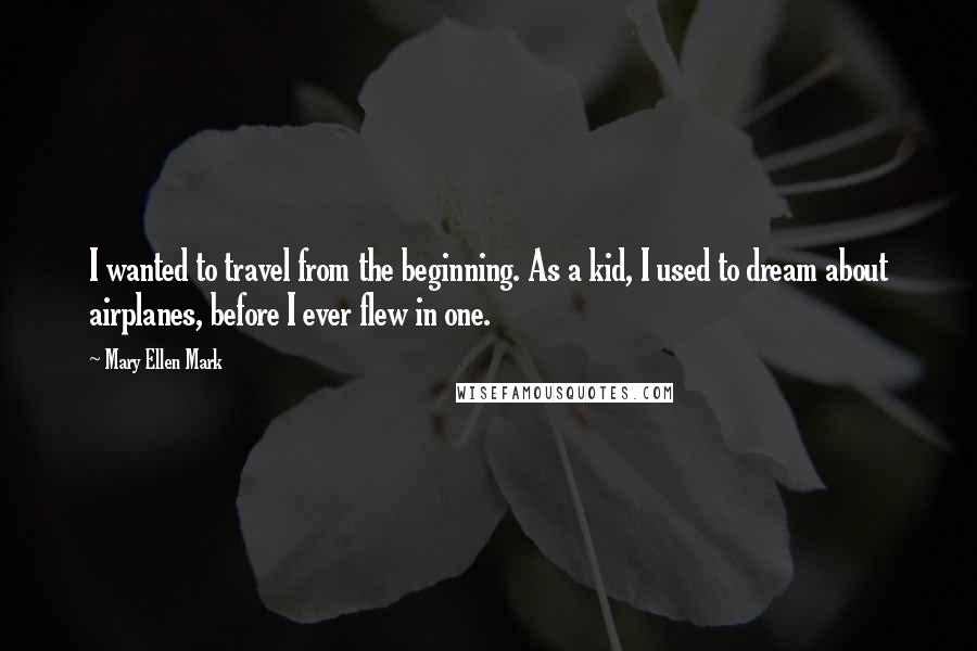 Mary Ellen Mark quotes: I wanted to travel from the beginning. As a kid, I used to dream about airplanes, before I ever flew in one.