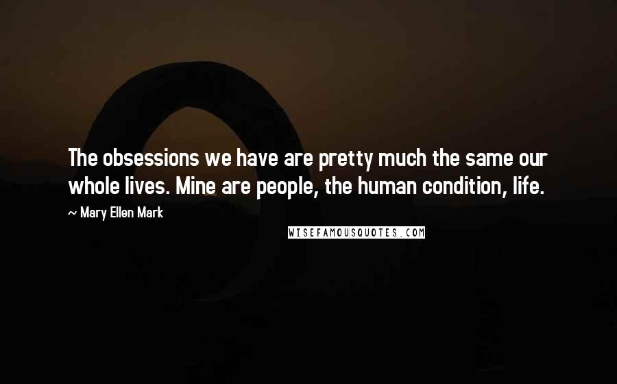 Mary Ellen Mark quotes: The obsessions we have are pretty much the same our whole lives. Mine are people, the human condition, life.