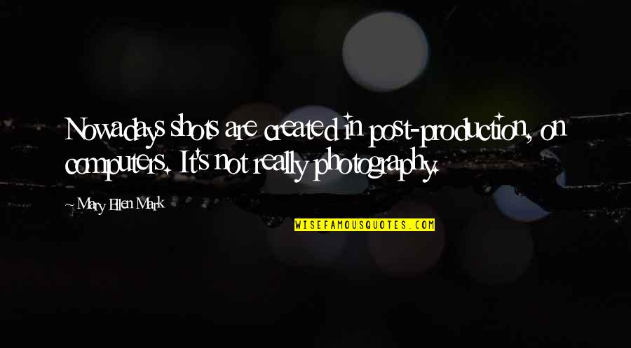 Mary Ellen Mark Quotes By Mary Ellen Mark: Nowadays shots are created in post-production, on computers.