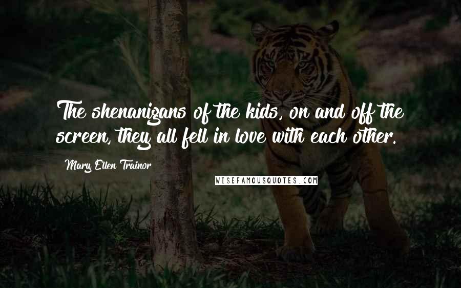 Mary Ellen Trainor quotes: The shenanigans of the kids, on and off the screen, they all fell in love with each other.