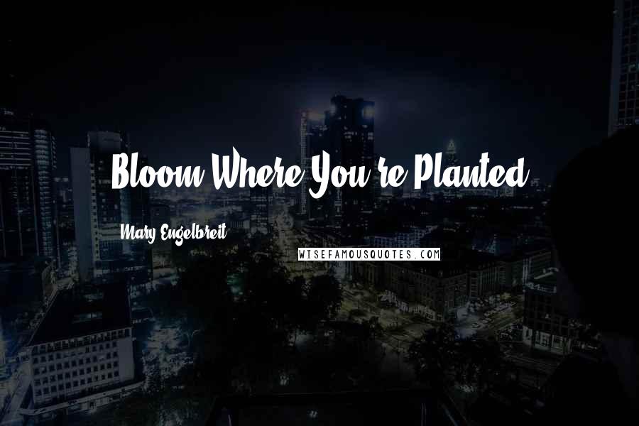 Mary Engelbreit quotes: Bloom Where You're Planted