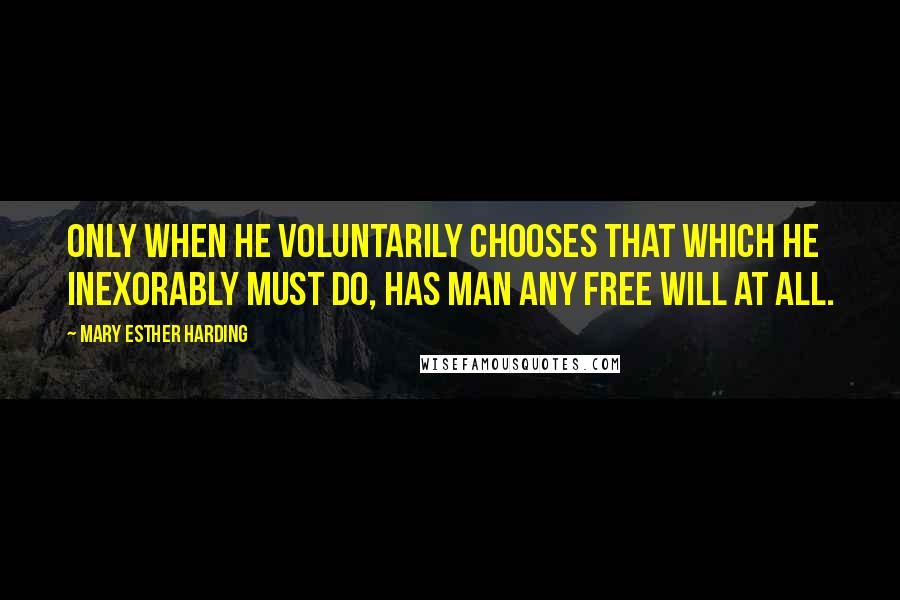 Mary Esther Harding quotes: Only when he voluntarily chooses that which he inexorably must do, has man any free will at all.