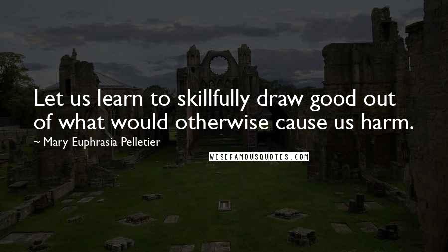 Mary Euphrasia Pelletier quotes: Let us learn to skillfully draw good out of what would otherwise cause us harm.