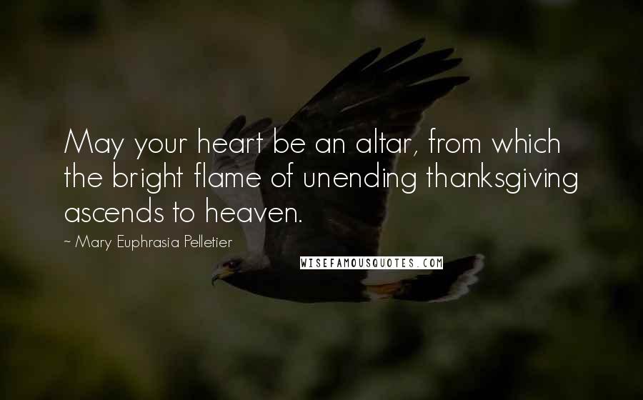 Mary Euphrasia Pelletier quotes: May your heart be an altar, from which the bright flame of unending thanksgiving ascends to heaven.